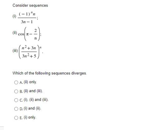 Consider sequences
(-1)"n
Зп — 1
(ii).
cos T-
n2+ 3n
3n2+5
Which of the following sequences diverges.
O A (i) only.
B. (i) and (i).
OC.(), (i) and (ii).
D. (1) and (ii).
O E. (1) only.
