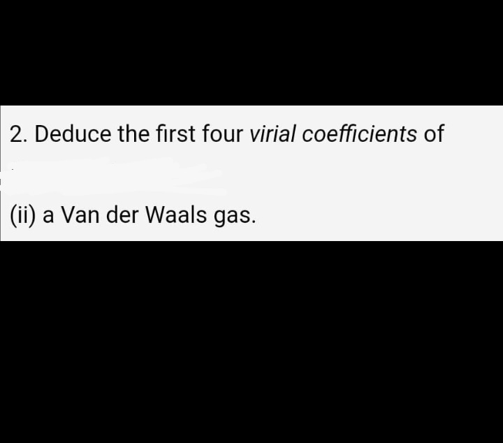 2. Deduce the first four virial coefficients of
(ii) a Van der Waals gas.
