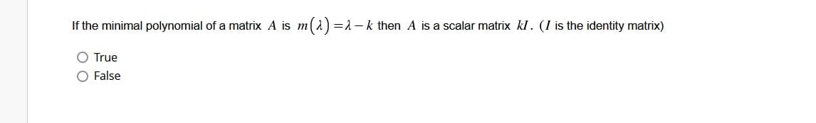 If the minimal polynomial of a matrix A is m(^) = − k then A is a scalar matrix kl. (I is the identity matrix)
O True
O False