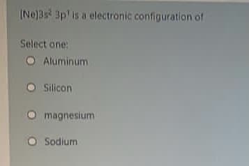 INe]3s 3p is a electronic configuration of
Select ane:
O Aluminum
Silicon
magnesium
Sodium
