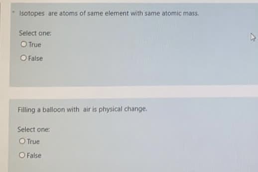 Isotopes are atoms of same element with same atomic mass.
Select one:
O True
O False
Filling a balloon with air is physical change.
Select one:
O True
O False
