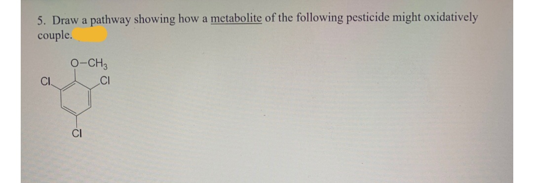 5. Draw a pathway showing how a metabolite of the following pesticide might oxidatively
couple.
O-CH3
CI
CI
CI
