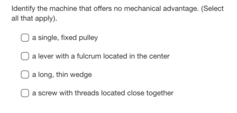 Identify the machine that offers no mechanical advantage. (Select
all that apply).
a single, fixed pulley
a lever with a fulcrum located in the center
a long, thin wedge
a screw with threads located close together

