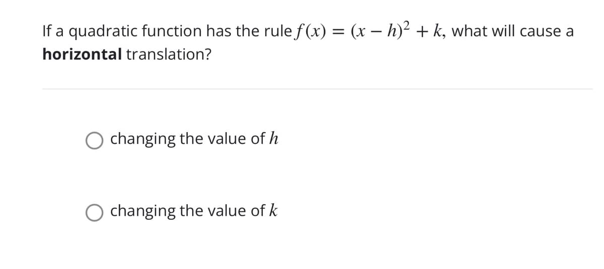If a quadratic function has the rule f(x) = (x – h)² + k, what will cause a
horizontal translation?
changing the value of h
O changing the value of k
