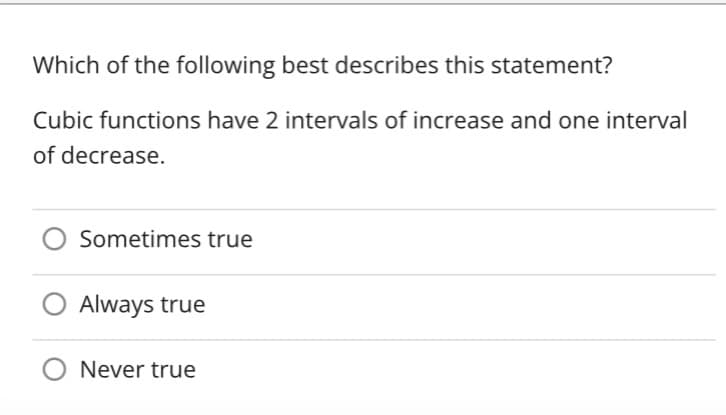 Which of the following best describes this statement?
Cubic functions have 2 intervals of increase and one interval
of decrease.
Sometimes true
O Always true
Never true
