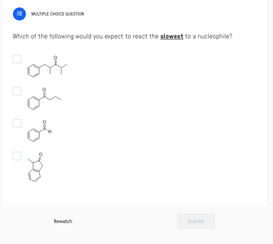 MULTIPLE CHOICE QUESTION
Which of the following would you expect to react the slowest to a nucleophile?
Rewatch
Submit
