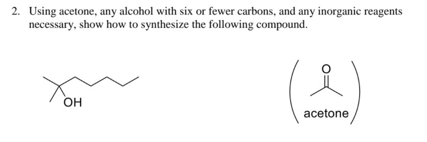 2. Using acetone, any alcohol with six or fewer carbons, and any inorganic reagents
necessary, show how to synthesize the following compound.
OH
acetone
