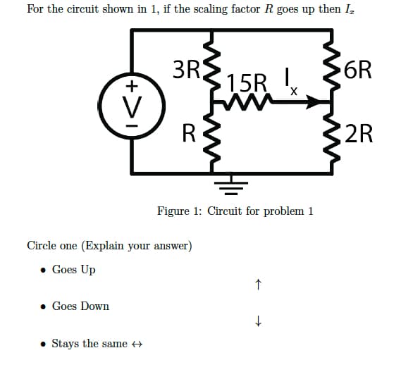 For the circuit shown in 1, if the scaling factor R goes up then IT
+>
Goes Down
3R
Stays the same →
R
Circle one (Explain your answer)
• Goes Up
15R I
X
Figure 1: Circuit for problem 1
↑
↓
6R
2R