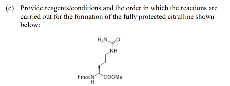 (e) Provide reagents/conditions and the order in which the reactions are
carried out for the formation of the fully protected citrulline shown
below:
FmocN
H
H₂N.
NH
COOMe