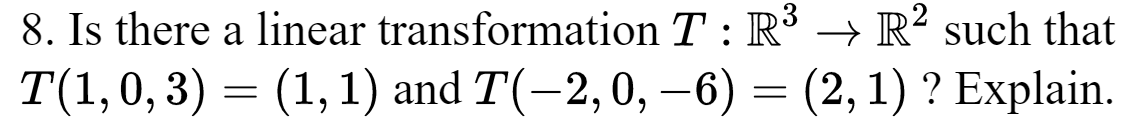 8. Is there a linear
transformation T: R³ → R² such that
T(1, 0, 3) = (1, 1) and T(−2, 0, −6) = (2, 1) ? Explain.