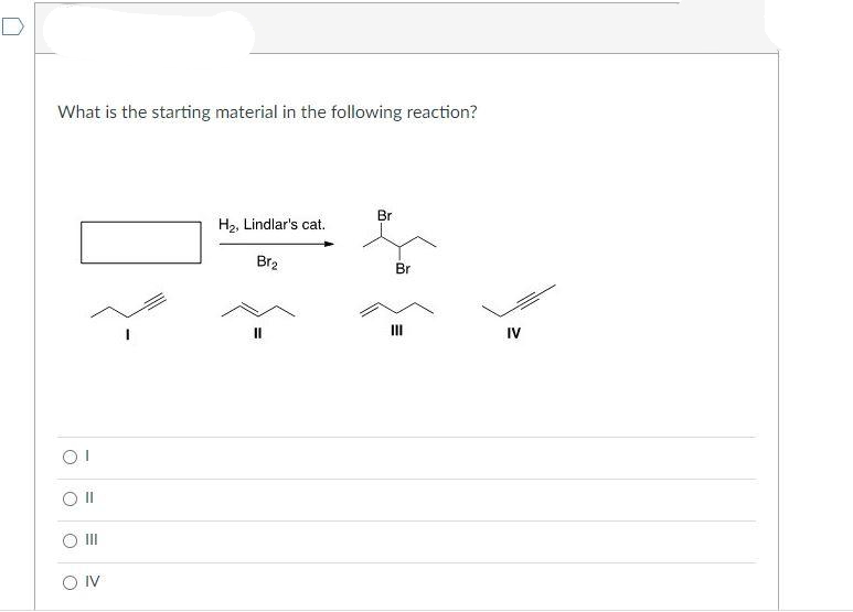 What is the starting material in the following reaction?
IV
H₂, Lindlar's cat.
Br2
||
Br
Br
IV