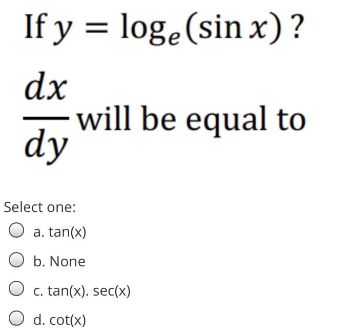If y = loge(sin x)?
dx
will be equal to
dy
Select one:
O a. tan(x)
O b. None
c. tan(x). sec(x)
d. cot(x)
