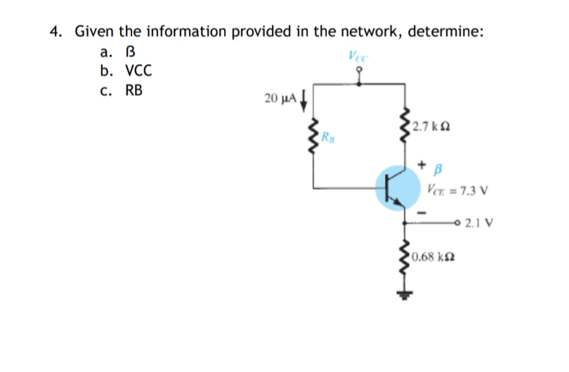 4. Given the information provided in the network, determine:
Vece
а. В
b. VCC
RB
20 μΑ
с.
2.7 k 2
Rs
Ver = 7.3 V
o 2.1 V
0.68 k2
