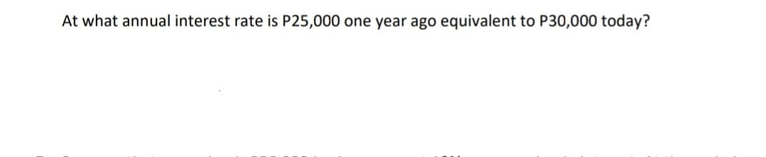 At what annual interest rate is P25,000 one year ago equivalent to P30,000 today?
