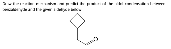 Draw the reaction mechanism and predict the product of the aldol condensation between
benzaldehyde and the given aldehyde below
&