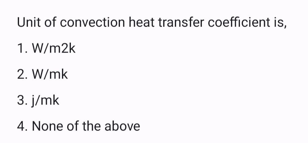 Unit of convection heat transfer coefficient is,
1. W/m2k
2. W/mk
3. j/mk
4. None of the above