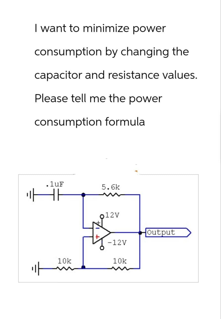 I want to minimize power
consumption by changing the
capacitor and resistance values.
Please tell me the power
consumption formula
.1uF
HH
5.6k
12v
Output
-12V
10k
10k