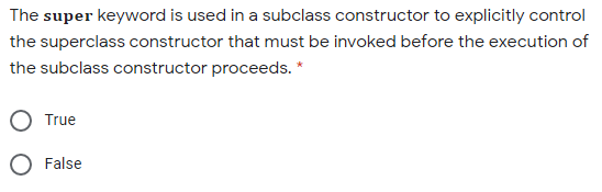 The super keyword is used in a subclass constructor to explicitly control
the superclass constructor that must be invoked before the execution of
the subclass constructor proceeds. *
True
O False
