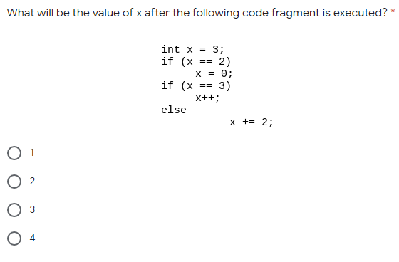 What will be the value of x after the following code fragment is executed? *
int x = 3;
2)
x = 0;
3)
if (x
==
if (x
==3=D
x++;
else
x += 2;
O 1
O 4

