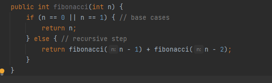 public int fibonacci(int n) {
if (n == 0 || n == 1) { // base cases
return n;
} else { // recursive step
return fibonacci( n: n - 1) + fibonacci(( n: n - 2);
}
