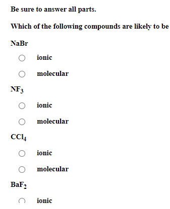 Be sure to answer all parts.
Which of the following compounds are likely to be
NaBr
ionic
molecular
NF3
O ionic
molecular
CC4
ionic
molecular
BaF2
ionic
