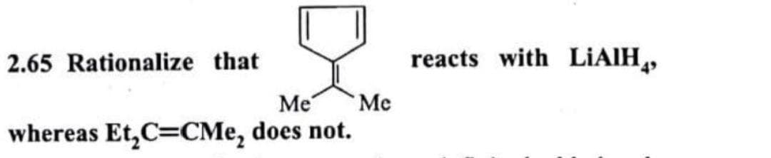 2.65 Rationalize that
reacts with LİAIH,
Me
Me
whereas Et,C=CMe, does not.
