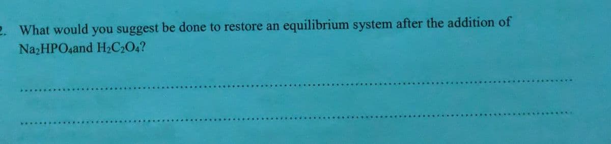 2. What would you suggest be done to restore an equilibrium system after the addition of
NazHPO4and H2C2O4?
