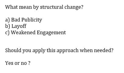 What mean by structural change?
a) Bad Publicity
b) Layoff
c) Weakened Engagement
Should you apply this approach when needed?
Yes or no?