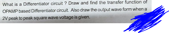What is a Differentiator circuit ? Draw and find the transfer function of
OPAMP based Differentiator circuit. Also draw the output wave form when a
2V peak to peak square wave voltage is given.