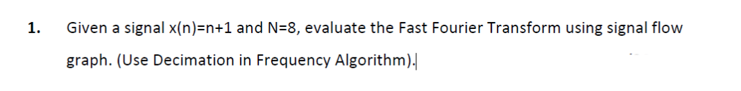 1.
Given a signal x(n)=n+1 and N=8, evaluate the Fast Fourier Transform using signal flow
graph. (Use Decimation in Frequency Algorithm).
