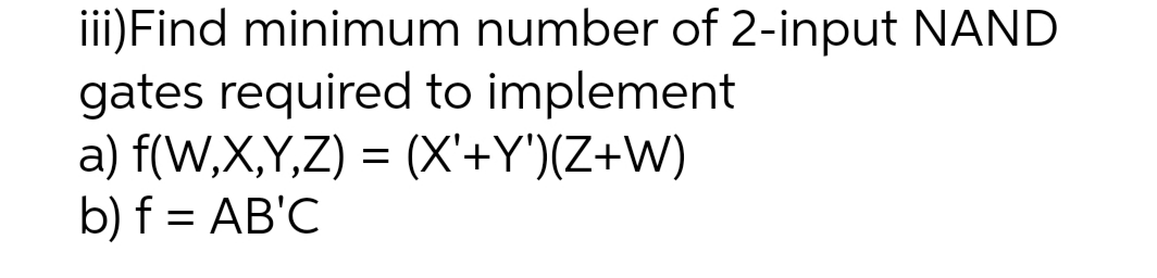 iii)Find minimum number of 2-input NAND
gates required to implement
a) f(W,X,Y,Z) = (X'+Y')(Z+W)
b) f = AB'C

