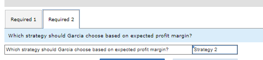 Required 1 Required 2
Which strategy should Garcia choose based on expected profit margin?
Which strategy should Garcia choose based on expected profit margin?
Strategy 2