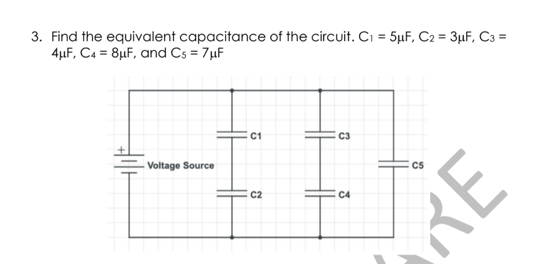 3. Find the equivalent capacitance of the circuit. Ci = 5µF, C2 = 3µF, C3 =
4µF, C4 = 8µF, and Cs = 7µF
C1
C3
Voltage Source
C5
C2
C4
RE
