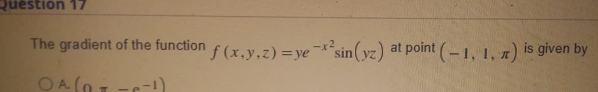 Question 17
The gradient of the function
OA (OT-P-¹)
f(x,y,z)=ye
-x²
²sin (yz.) at point (-1, 1, ) is given by