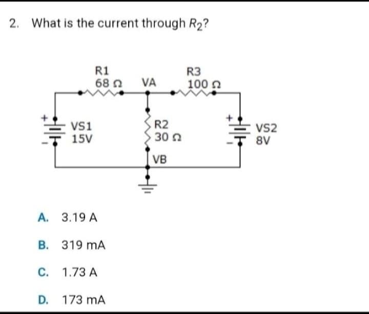 2. What is the current through R₂?
VS1
15V
R1
682
A. 3.19 A
B. 319 mA
C. 1.73 A
D. 173 MA
mA
VA
R2
30 22
VB
R3
100 Ω
VS2
8V