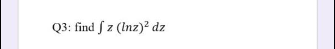 Q3: find ſ z (Inz)² dz

