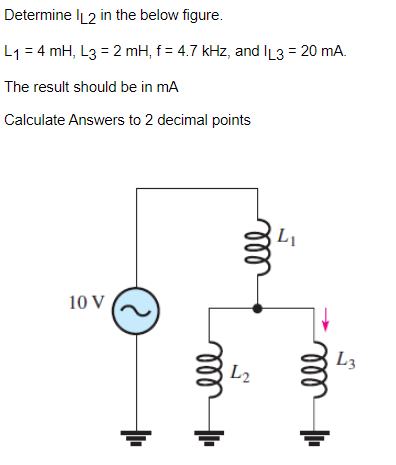 10 V
Determine IL2 in the below figure.
L₁ = 4 mH, L3 = 2 mH, f = 4.7 kHz, and IL3 = 20 mA.
The result should be in mA
Calculate Answers to 2 decimal points
L2
| ell
ell
Li
Hell
L3