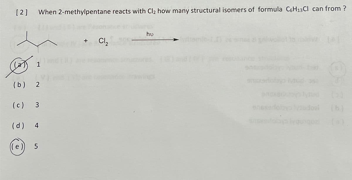 [2] When 2-methylpentane reacts with Cl₂ how many structural isomers of formula C6H₁3Cl can from ?
1
(b) 2
(c) 3
(d) 4
((e) 5
CI,
hu
rawings
salv
enexarfoloyo
enxe
enexarfobyo lydudoal