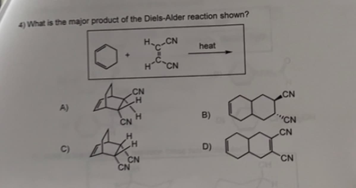 4) What is the major product of the Diels-Alder reaction shown?
H-C-CN
H-C-CN
heat
CN
CN
A)
CN H
B)
CN
H
CN
C)
H
D)
CN
CN
CN