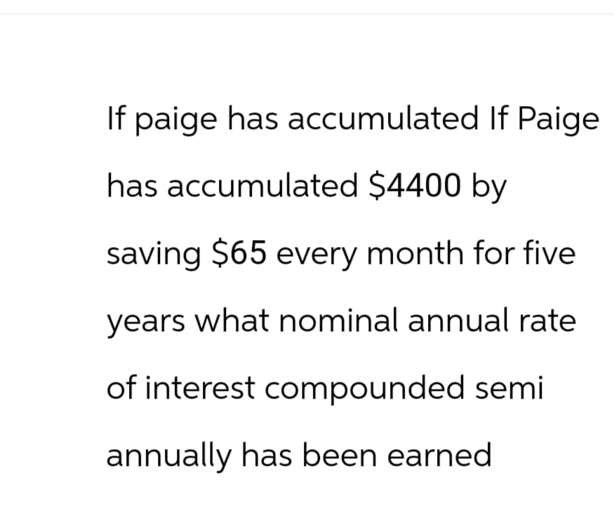 If paige has accumulated If Paige
has accumulated $4400 by
saving $65 every month for five
years what nominal annual rate
of interest compounded semi
annually has been earned.