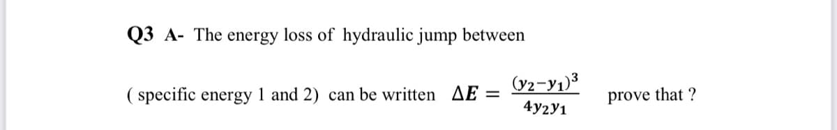 Q3 A- The energy loss of hydraulic jump between
(y2-y1)3
( specific energy 1 and 2) can be written AE :
%3D
prove that ?
4y2Y1
