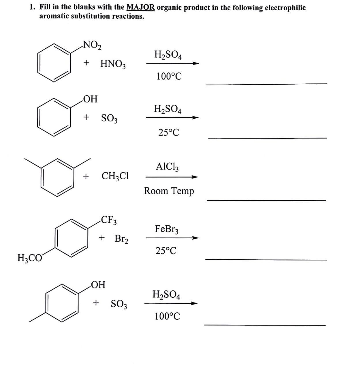1. Fill in the blanks with the MAJOR organic product in the following electrophilic
aromatic substitution reactions.
NO2
H2SO4
HNO3
100°C
ОН
H,SO4
+
SO3
25°C
AICI3
+
CH3CI
Room Temp
CF3
FeBr3
+ Br2
25°C
H3CO
LOH
H2SO4
SO3
100°C
