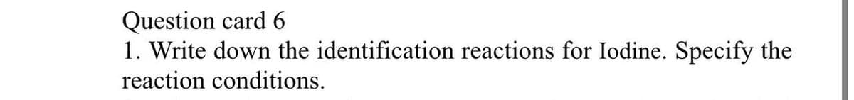 Question card 6
1. Write down the identification reactions for Iodine. Specify the
reaction conditions.