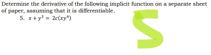 Determine the derivative of the following implicit function on a separate sheet
of paper, assuming that it is differentiable.
5. x+y³ = 2c (xy4)
и