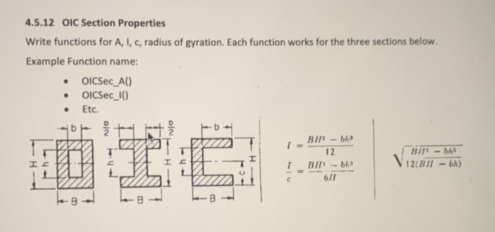4.5.12 OIC Section Properties
Write functions for A, I, c, radius of gyration. Each function works for the three sections below.
Example Function name:
OICSEC_A()
• OICSec_()
Etc.
을 +
12
BIP
- bhs
V,
12(BII-bh)
BII -- bha
6/1
- 8

