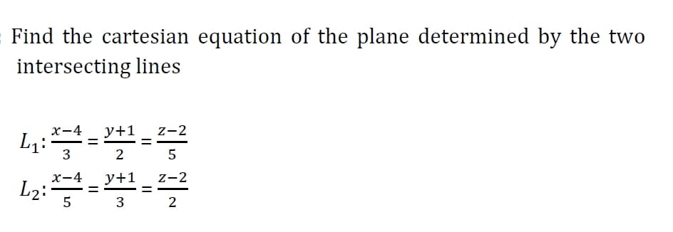 Find the cartesian equation of the plane determined by the two
intersecting lines
L1:
х—4
%3D
y+1
z-2
3
2 5
х-4
y+1 _ z-2
L2:
- %-
%D
5 3 2

