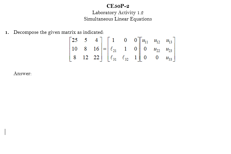 СЕ5ОP-9
Laboratory Activity 1.2
Simultaneous Linear Equations
1. Decompose the given matrix as indicated:
1
25
041
5
4
U12
10
8
16
l21
1
Un U23
8
12 22
l31 l32 1
U33
Answer:
|
