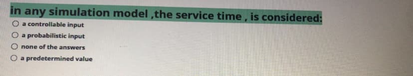 in
n any simulation model ,the service time, is considered:
O a controllable input
O a probabilistic input
none of the answers
O a predetermined value
