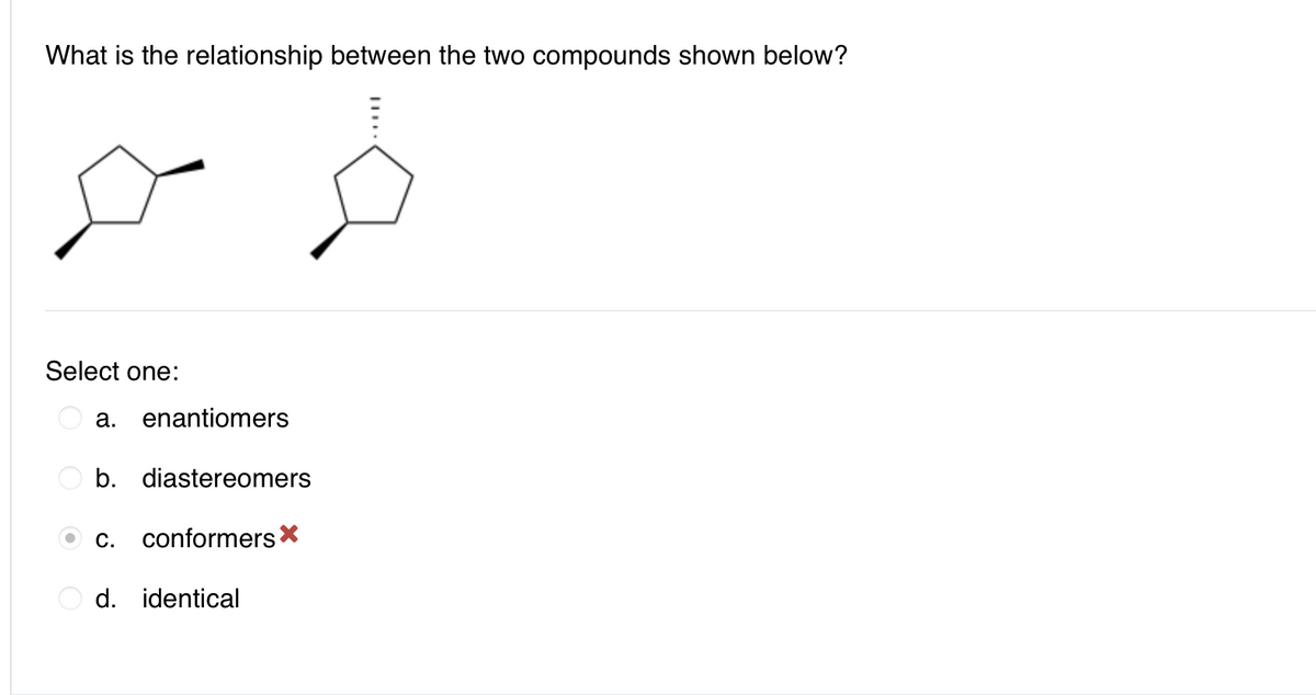 What is the relationship between the two compounds shown below?
Select one:
a. enantiomers
b. diastereomers
C. conformers*
d. identical