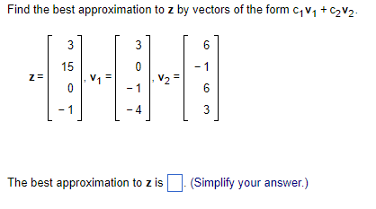Find the best approximation to z by vectors of the form C₁V₁ + C₂V₂.
7 =
3
15
0
V₁
3
0
1
[-4]
V2
The best approximation to z is
6
1
6
3
(Simplify your answer.)